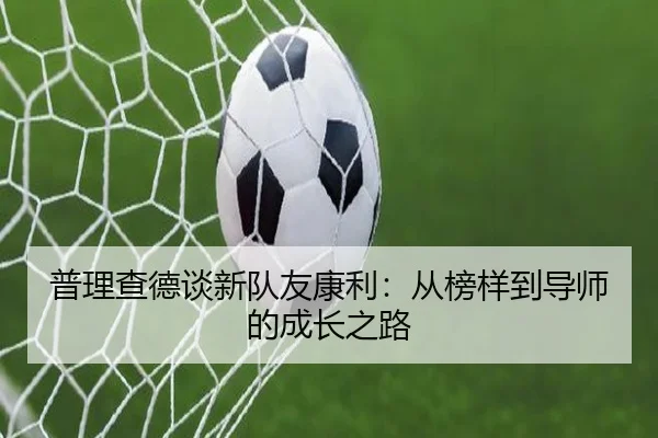 普理查德谈新队友康利：从榜样到导师的成长之路