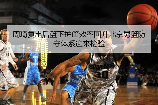 周琦复出后篮下护筐效率回升北京男篮防守体系迎来检验