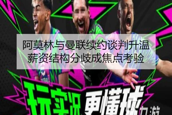 阿莫林与曼联续约谈判升温 薪资结构分歧成焦点考验