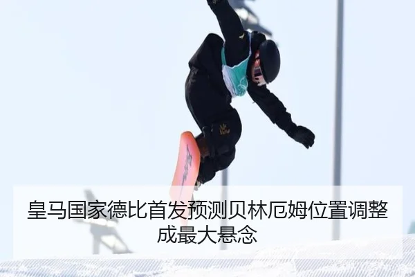 皇马国家德比首发预测贝林厄姆位置调整成最大悬念