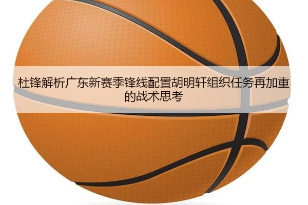 杜锋解析广东新赛季锋线配置胡明轩组织任务再加重的战术思考